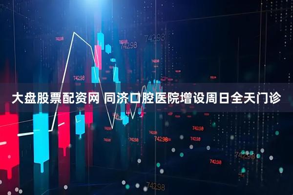 大盘股票配资网 同济口腔医院增设周日全天门诊