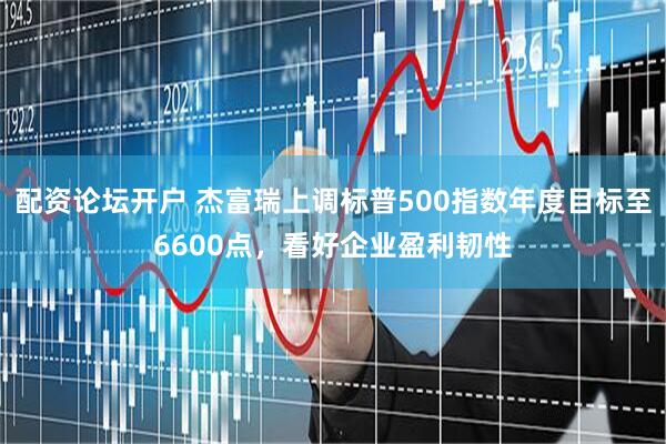 配资论坛开户 杰富瑞上调标普500指数年度目标至6600点，看好企业盈利韧性