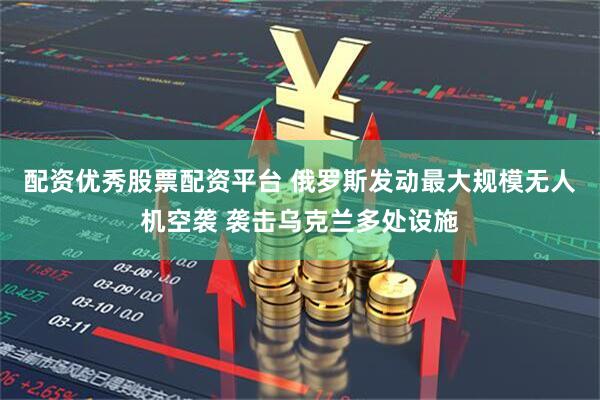 配资优秀股票配资平台 俄罗斯发动最大规模无人机空袭 袭击乌克兰多处设施