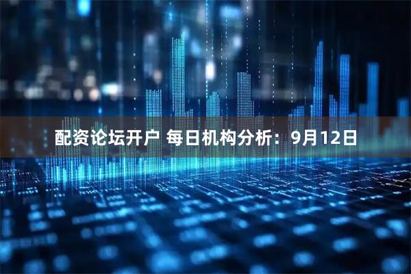 配资论坛开户 每日机构分析：9月12日