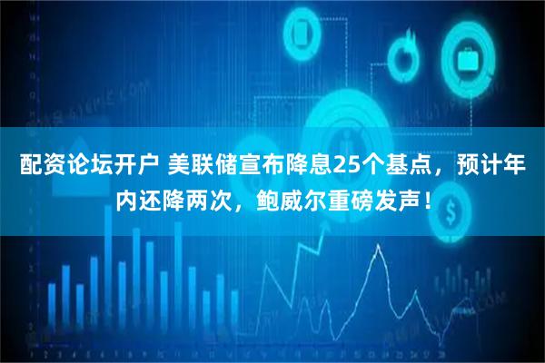 配资论坛开户 美联储宣布降息25个基点，预计年内还降两次，鲍威尔重磅发声！
