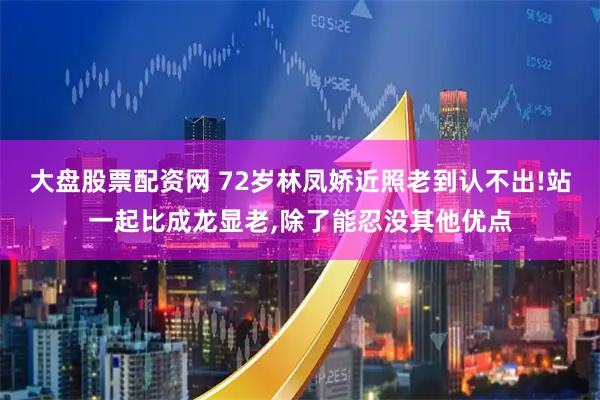 大盘股票配资网 72岁林凤娇近照老到认不出!站一起比成龙显老,除了能忍没其他优点