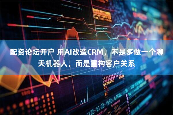 配资论坛开户 用AI改造CRM，不是多做一个聊天机器人，而是重构客户关系