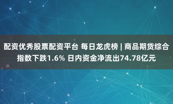 配资优秀股票配资平台 每日龙虎榜 | 商品期货综合指数下跌1.6% 日内资金净流出74.78亿元