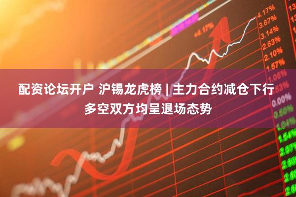 配资论坛开户 沪锡龙虎榜 | 主力合约减仓下行 多空双方均呈退场态势
