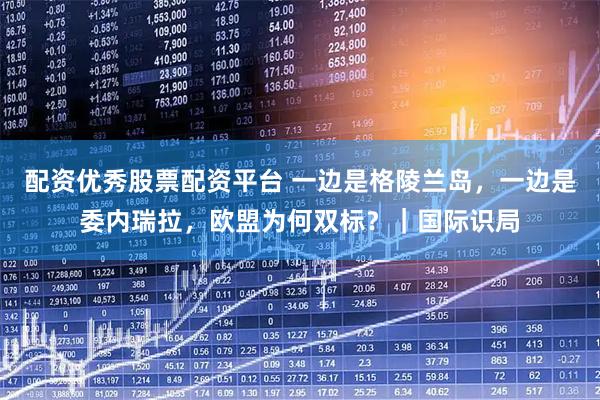 配资优秀股票配资平台 一边是格陵兰岛，一边是委内瑞拉，欧盟为何双标？｜国际识局
